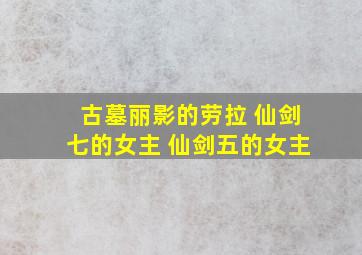 古墓丽影的劳拉 仙剑七的女主 仙剑五的女主